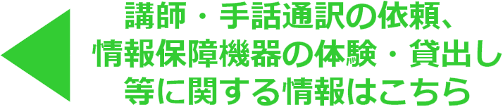 講師・手話通訳の依頼、情報保障機器の体験・貸出し等に関する情報はこちら